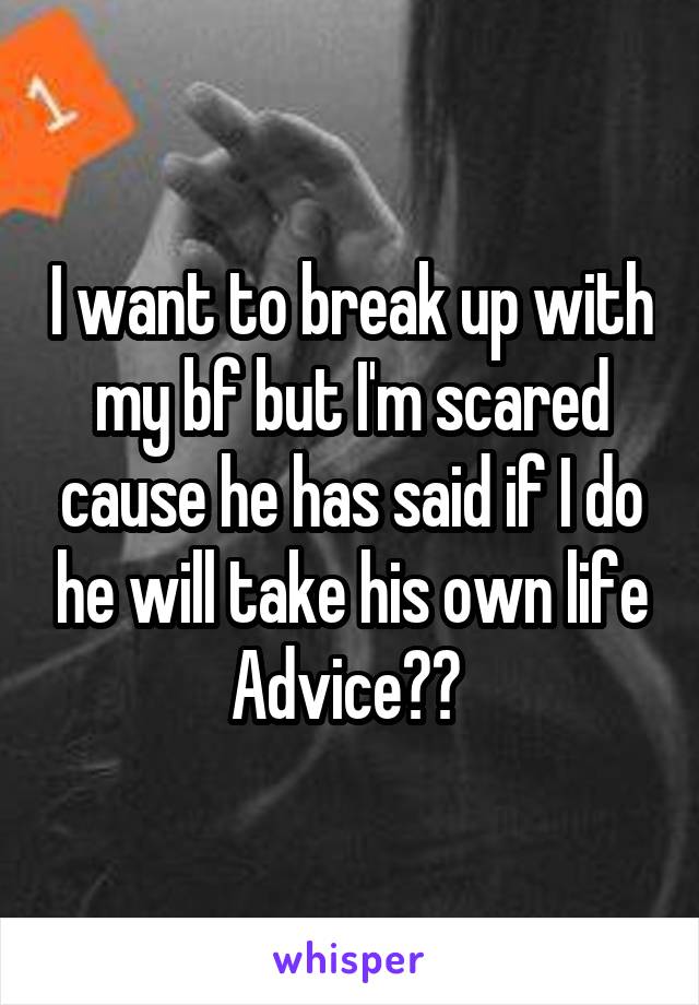 I want to break up with my bf but I'm scared cause he has said if I do he will take his own life
Advice?? 