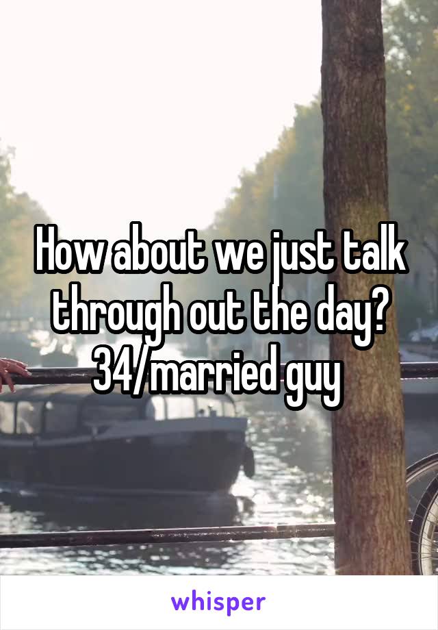 How about we just talk through out the day?
34/married guy 