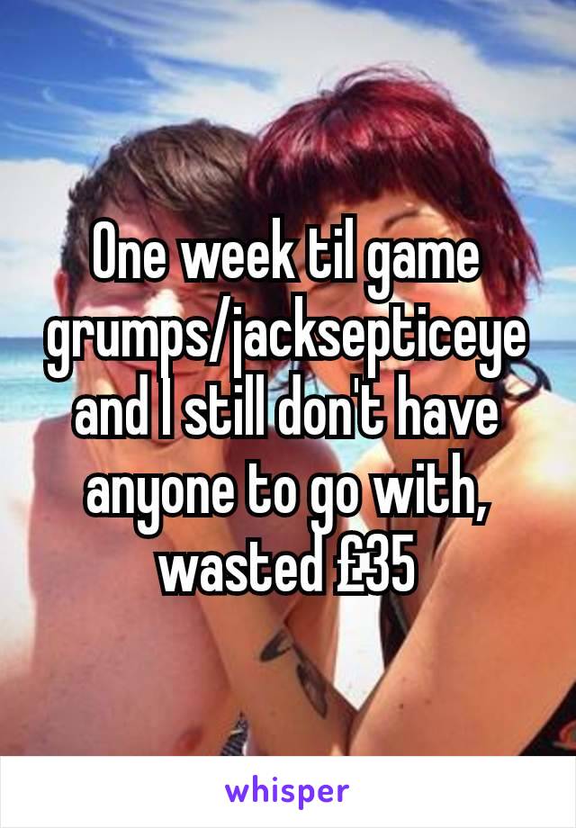 One week til game grumps/jacksepticeye and I still don't have anyone to go with, wasted £35
