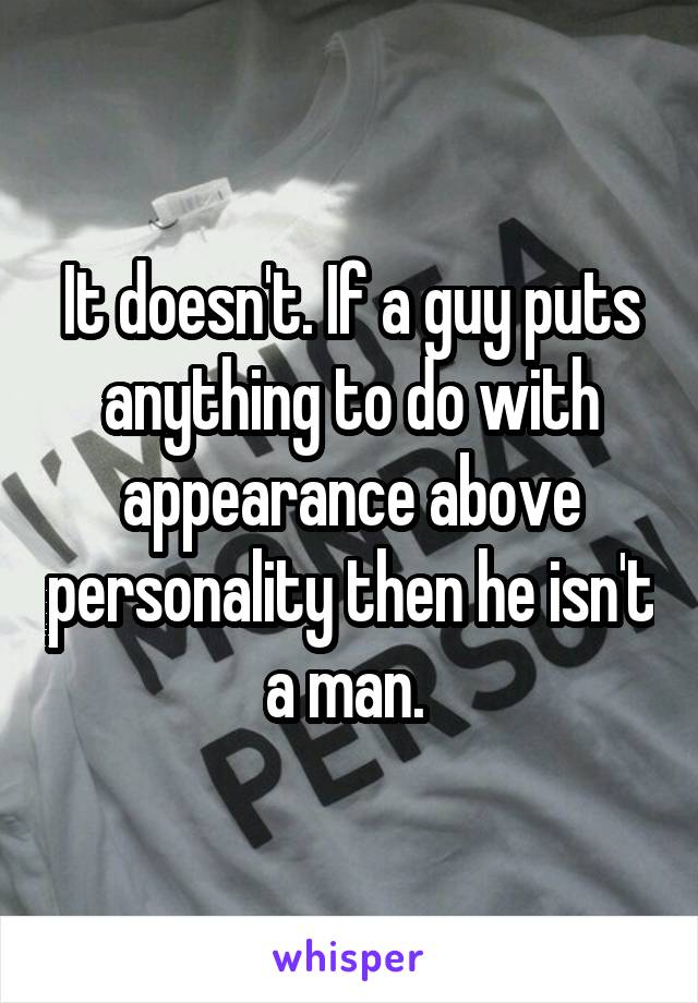 It doesn't. If a guy puts anything to do with appearance above personality then he isn't a man. 