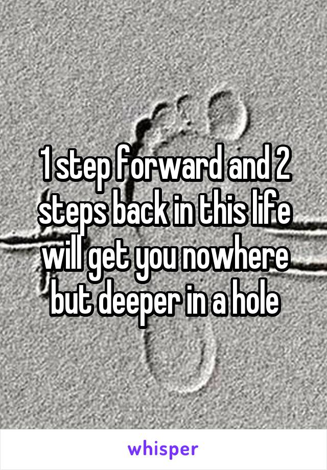 1 step forward and 2 steps back in this life will get you nowhere but deeper in a hole