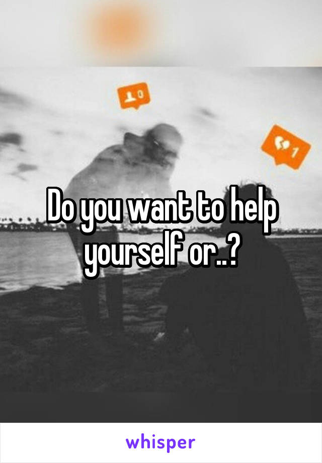 Do you want to help yourself or..?