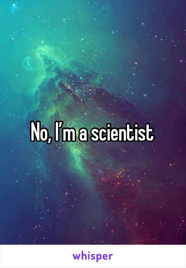 No, I’m a scientist