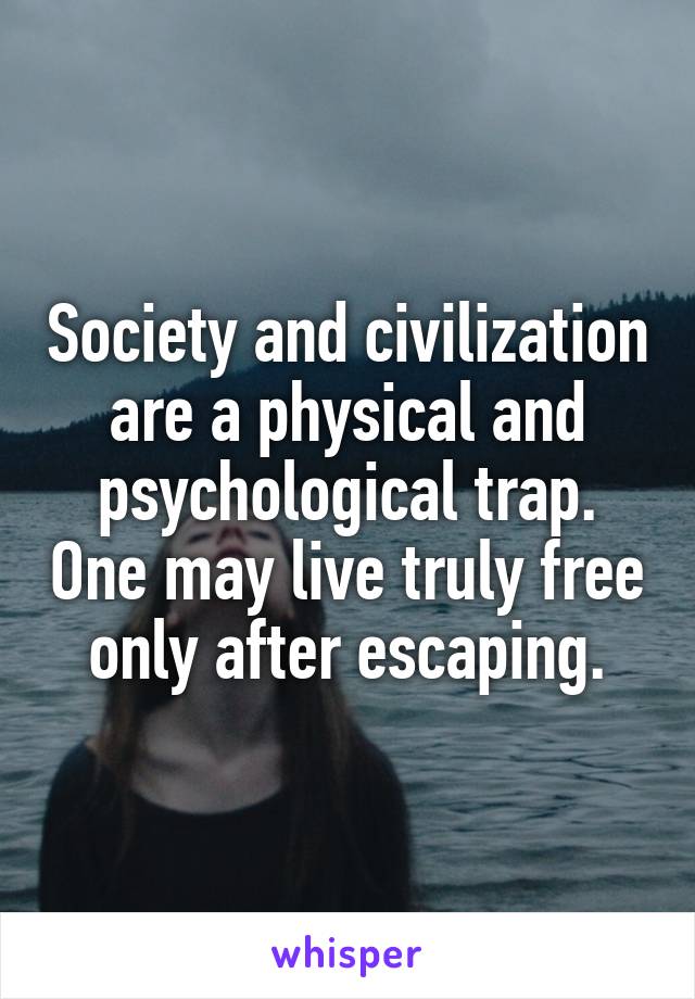 Society and civilization are a physical and psychological trap. One may live truly free only after escaping.
