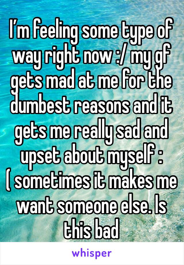 I’m feeling some type of way right now :/ my gf gets mad at me for the dumbest reasons and it gets me really sad and upset about myself :( sometimes it makes me want someone else. Is this bad