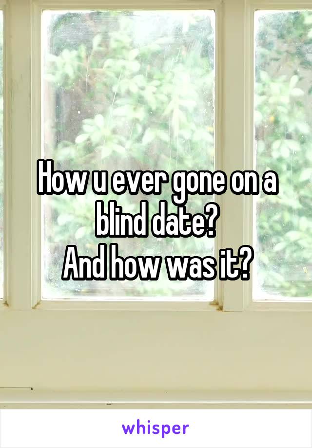 How u ever gone on a blind date?
And how was it?