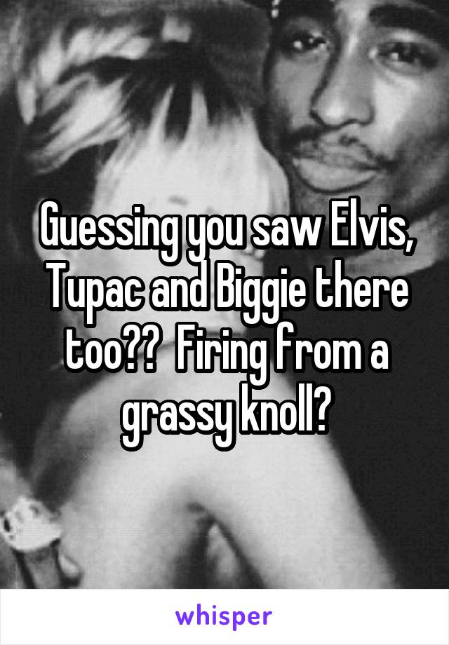 Guessing you saw Elvis, Tupac and Biggie there too??  Firing from a grassy knoll?