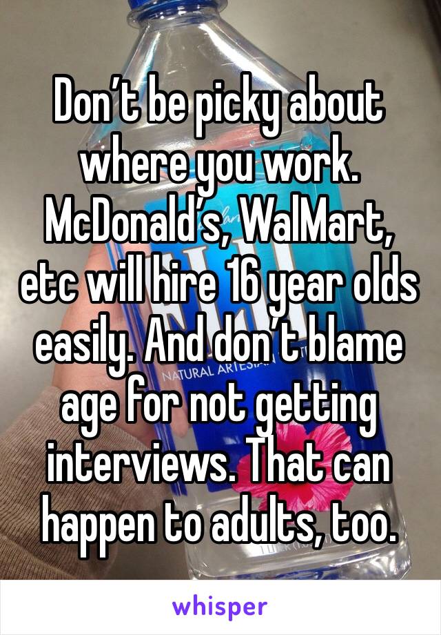 Don’t be picky about where you work. McDonald’s, WalMart, etc will hire 16 year olds easily. And don’t blame age for not getting interviews. That can happen to adults, too. 