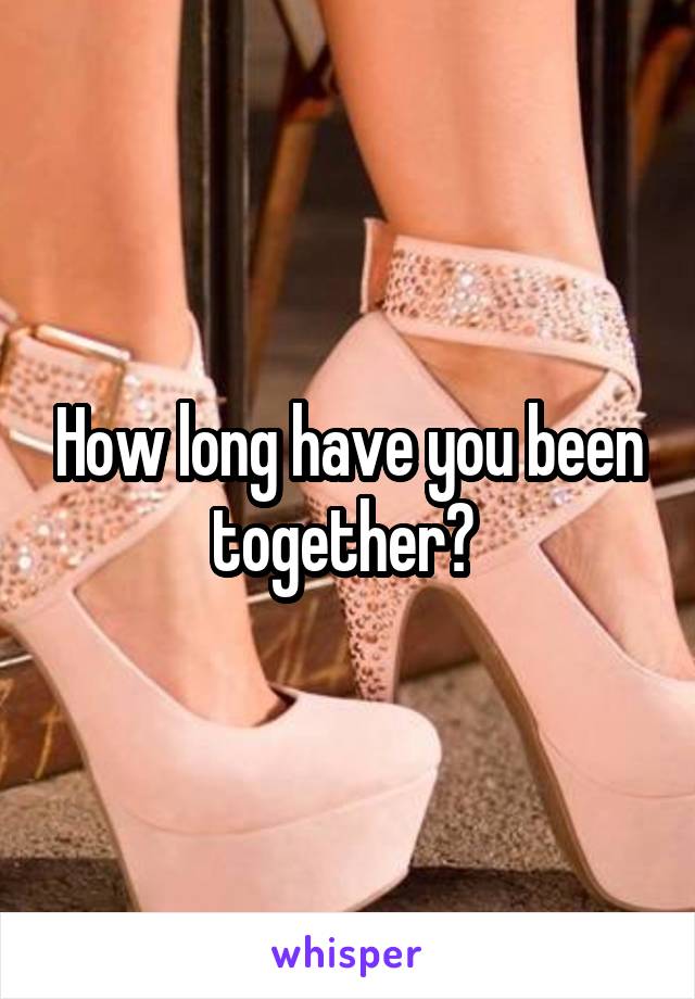 How long have you been together? 