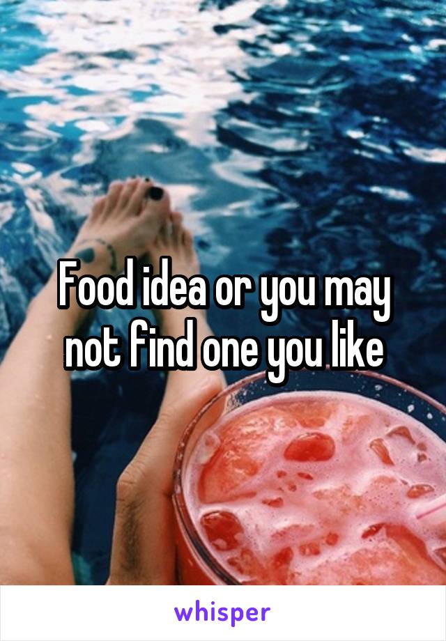 Food idea or you may not find one you like