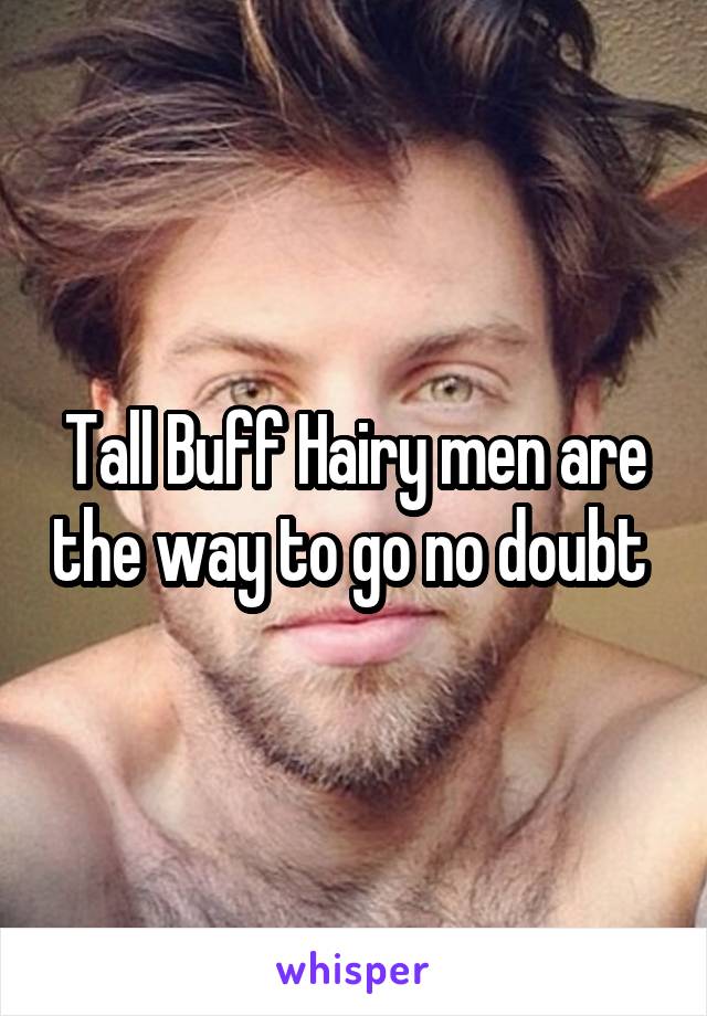 Tall Buff Hairy men are the way to go no doubt 