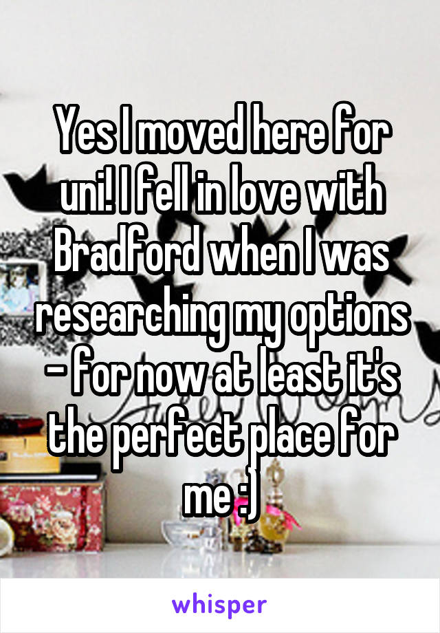 Yes I moved here for uni! I fell in love with Bradford when I was researching my options - for now at least it's the perfect place for me :)