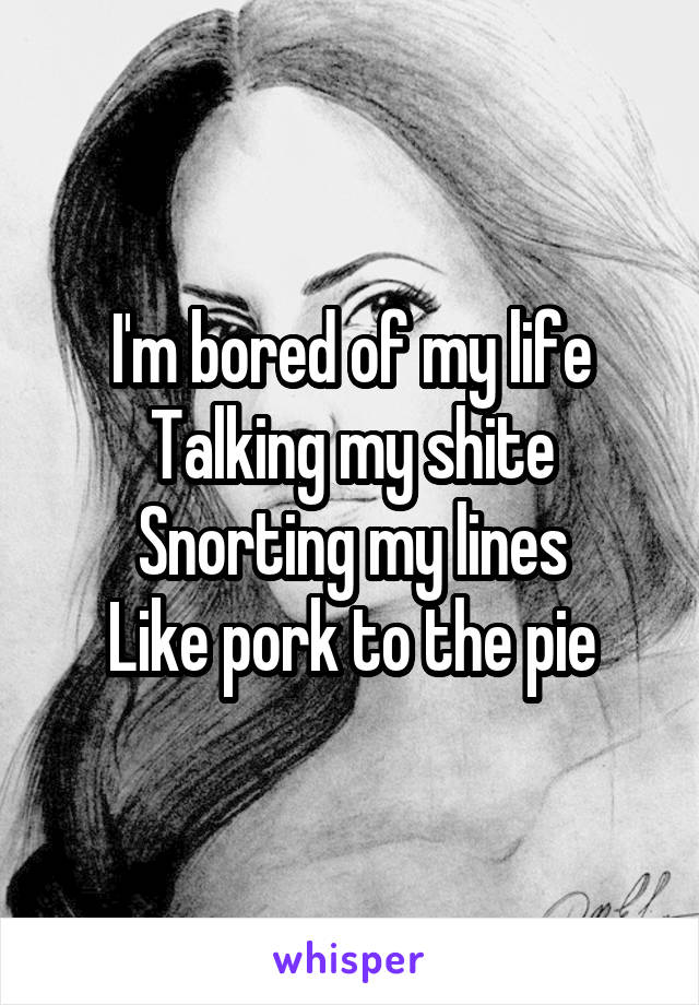 I'm bored of my life
Talking my shite
Snorting my lines
Like pork to the pie