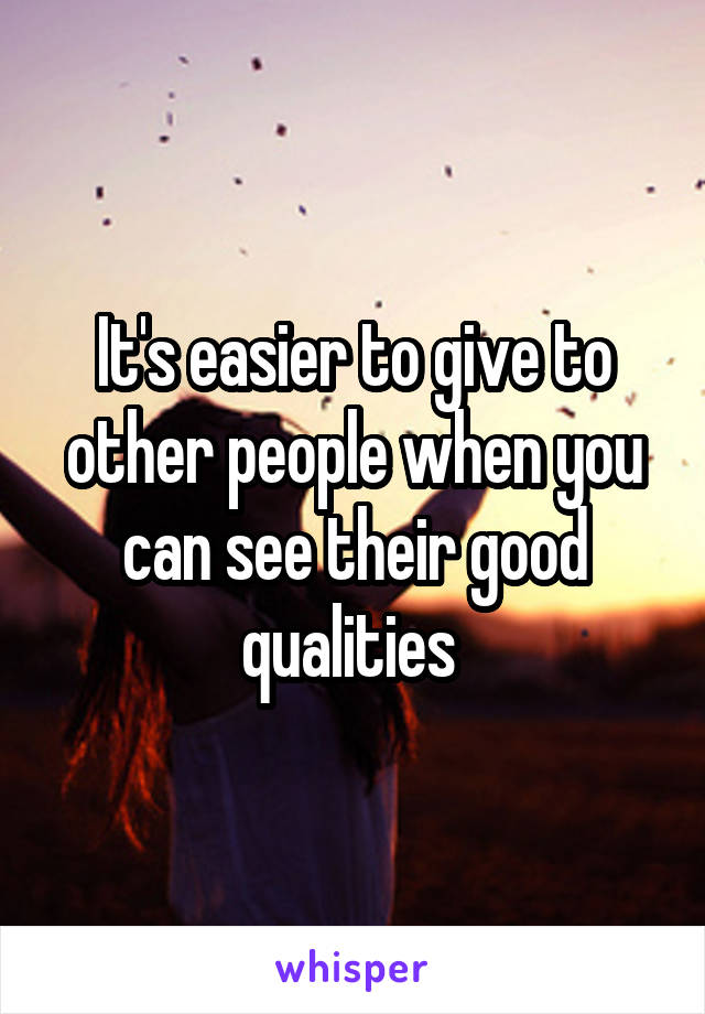 It's easier to give to other people when you can see their good qualities 