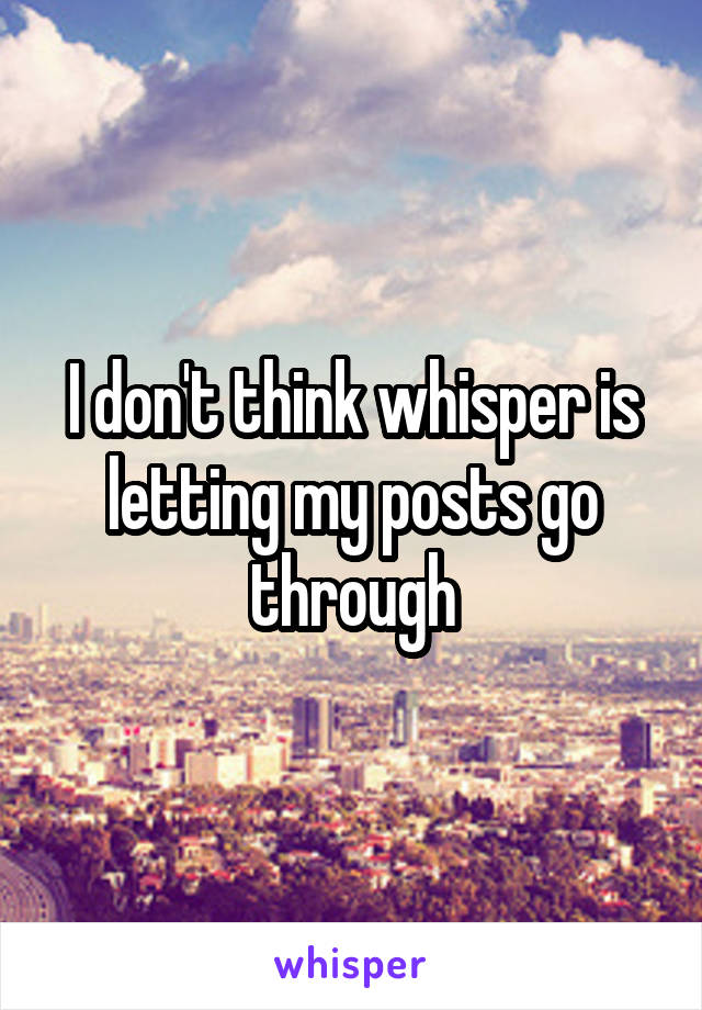 I don't think whisper is letting my posts go through