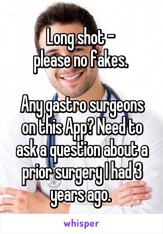 Long shot - 
please no fakes. 

Any gastro surgeons on this App? Need to ask a question about a prior surgery I had 3 years ago. 