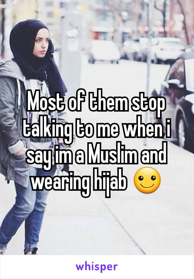 Most of them stop talking to me when i say im a Muslim and wearing hijab ☺