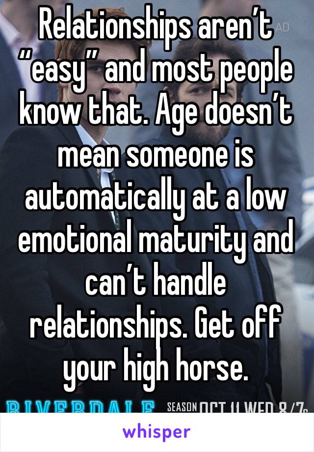 Relationships aren’t “easy” and most people know that. Age doesn’t mean someone is automatically at a low emotional maturity and can’t handle relationships. Get off your high horse. 