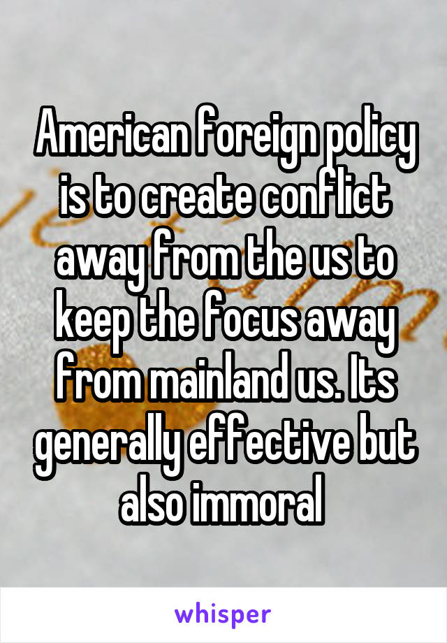 American foreign policy is to create conflict away from the us to keep the focus away from mainland us. Its generally effective but also immoral 
