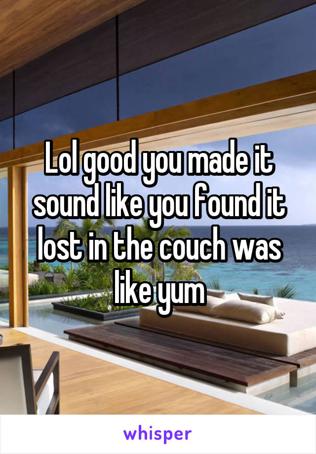 Lol good you made it sound like you found it lost in the couch was like yum