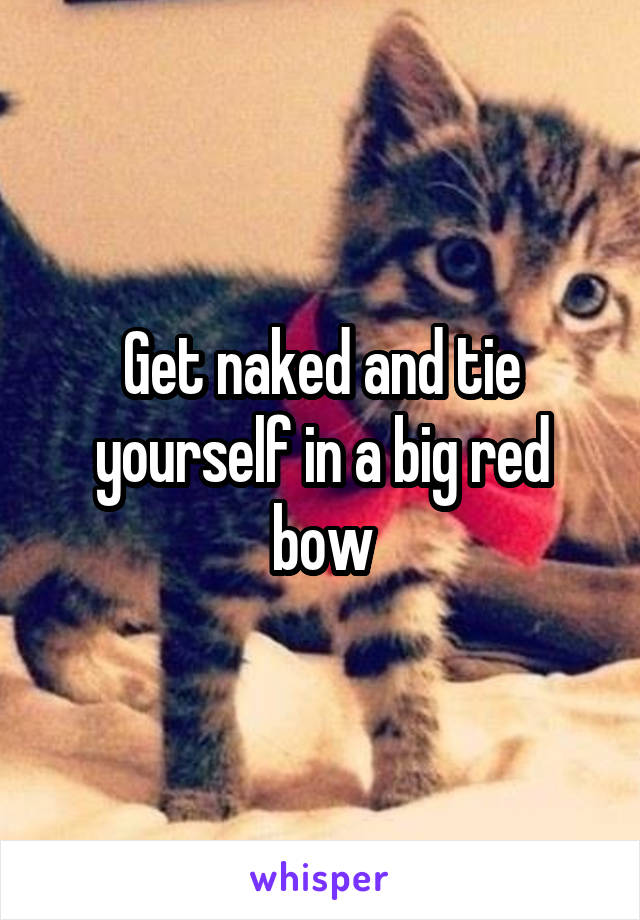 Get naked and tie yourself in a big red bow