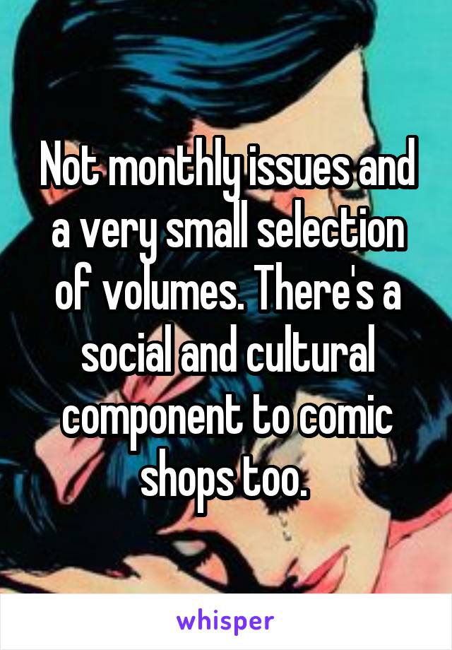 Not monthly issues and a very small selection of volumes. There's a social and cultural component to comic shops too. 