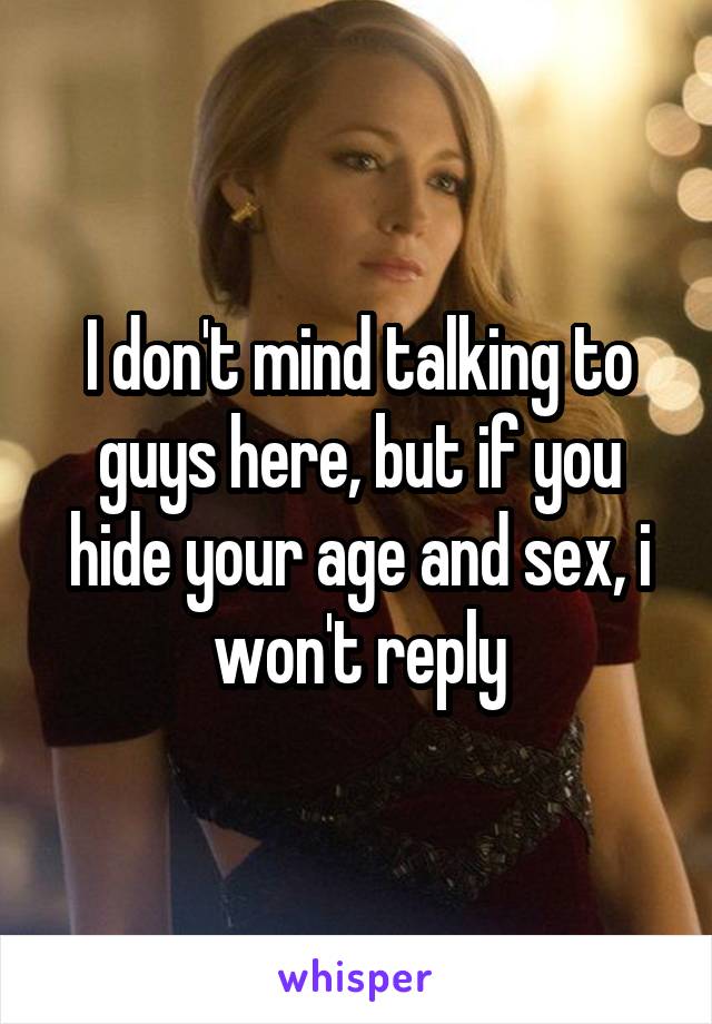 I don't mind talking to guys here, but if you hide your age and sex, i won't reply
