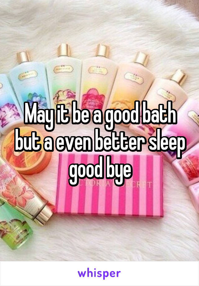 May it be a good bath but a even better sleep good bye