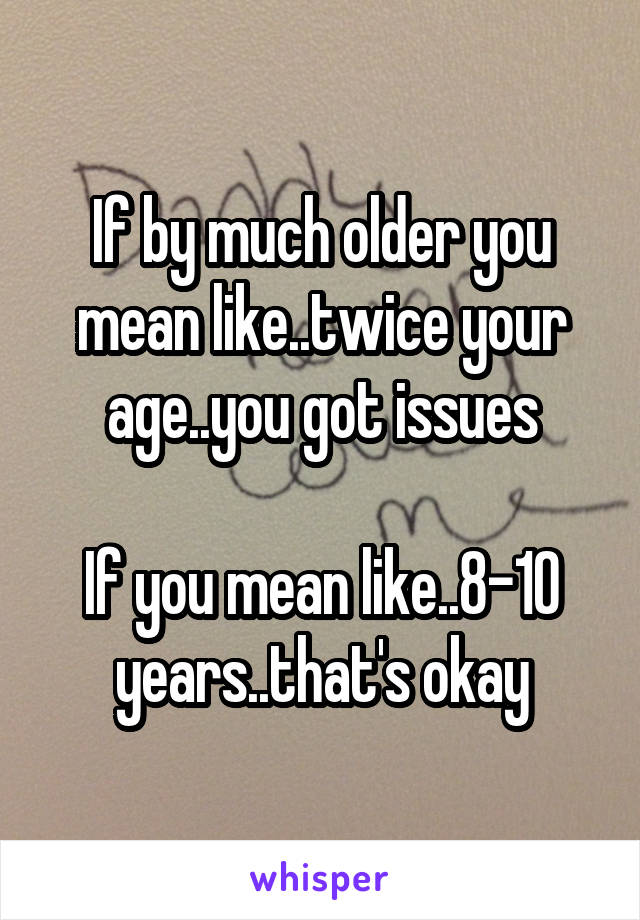If by much older you mean like..twice your age..you got issues

If you mean like..8-10 years..that's okay