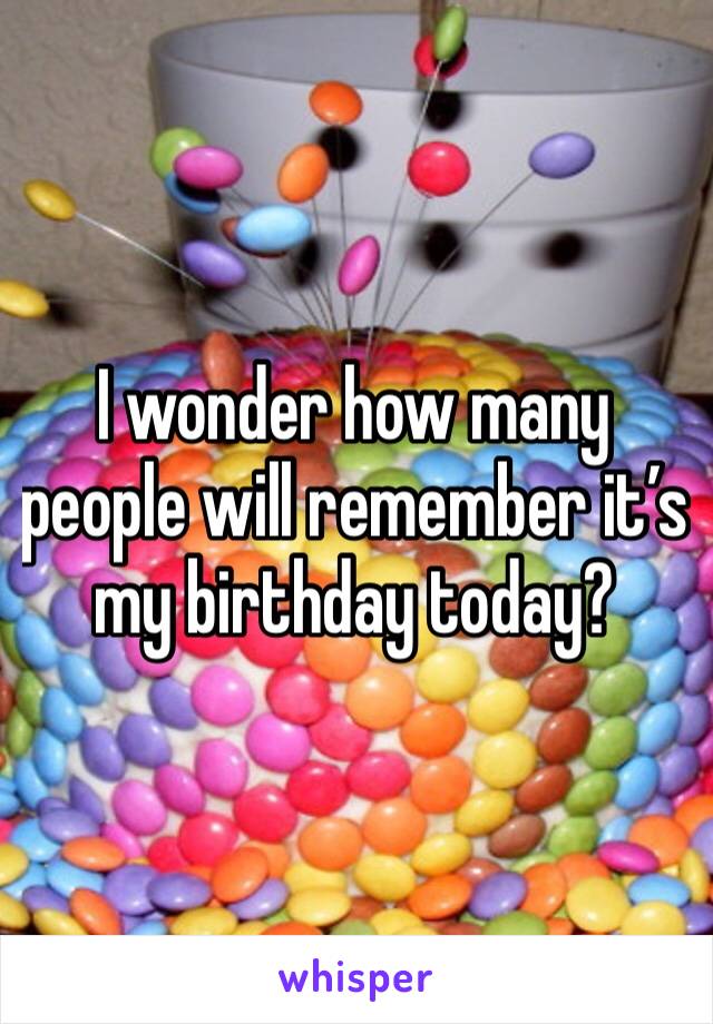 I wonder how many people will remember it’s my birthday today? 