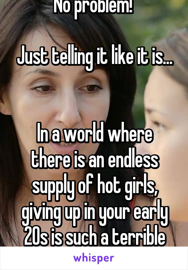 No problem! 

Just telling it like it is... 

In a world where there is an endless supply of hot girls, giving up in your early 20s is such a terrible waste. 