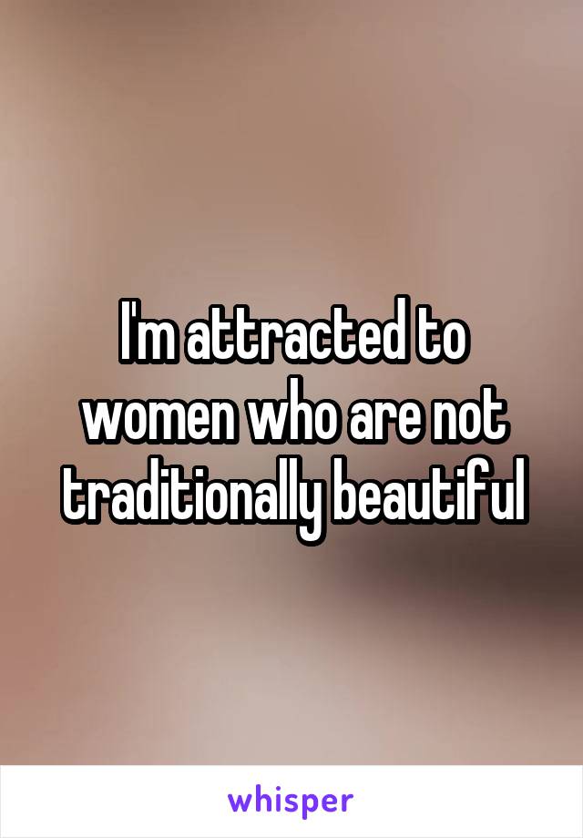 I'm attracted to women who are not traditionally beautiful