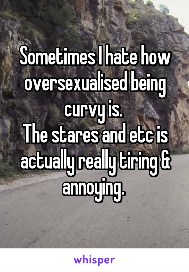 Sometimes I hate how oversexualised being curvy is. 
The stares and etc is actually really tiring & annoying. 
