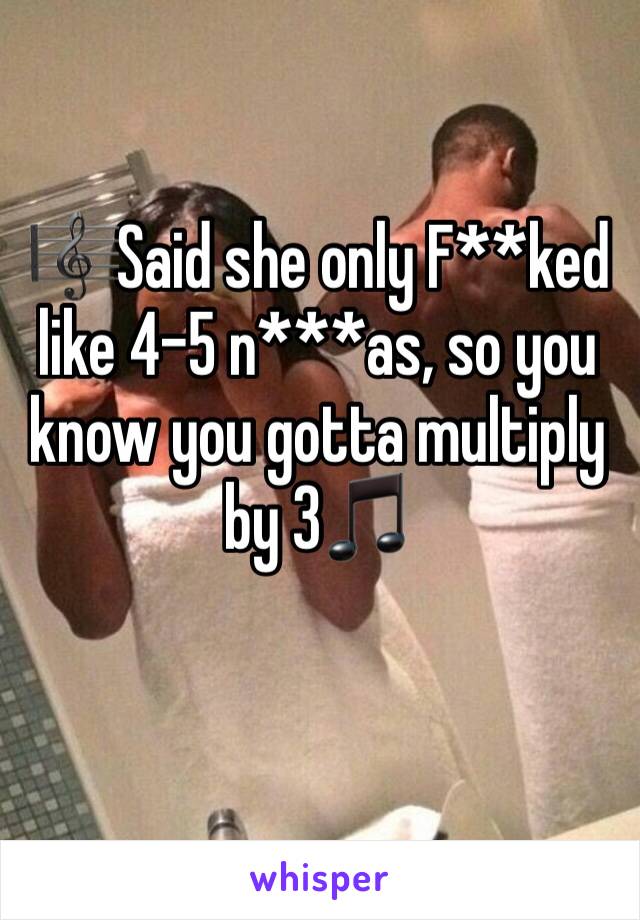 🎼Said she only F**ked like 4-5 n***as, so you know you gotta multiply by 3🎵