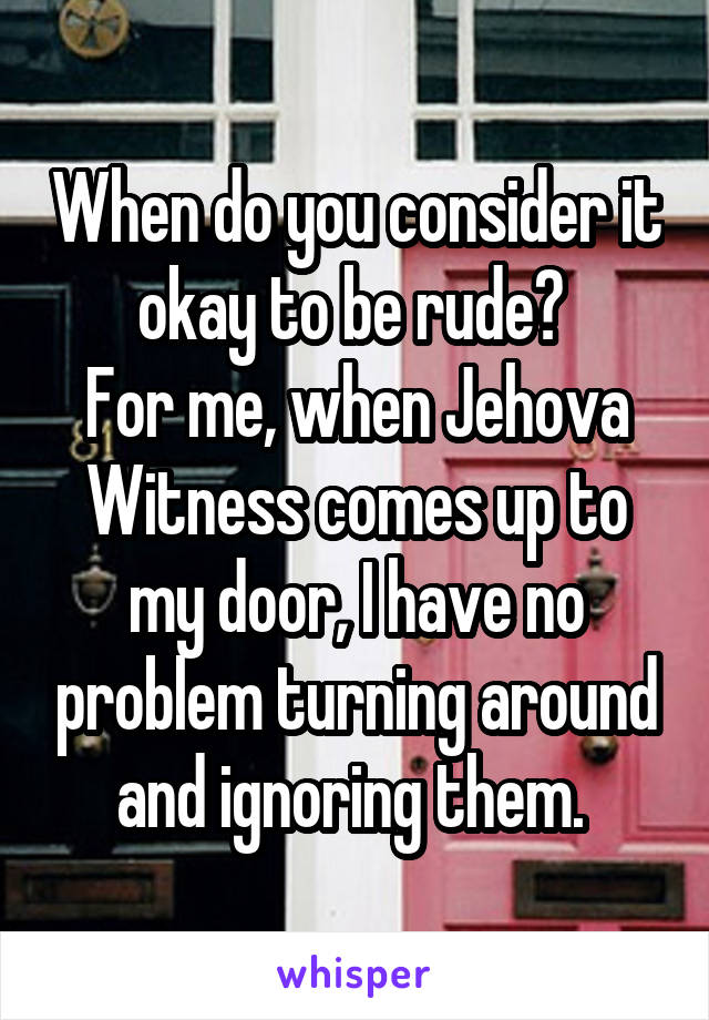 When do you consider it okay to be rude? 
For me, when Jehova Witness comes up to my door, I have no problem turning around and ignoring them. 