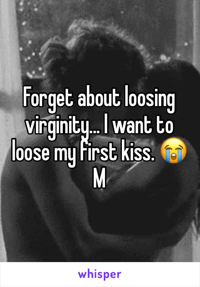 Forget about loosing virginity... I want to loose my first kiss. 😭
M