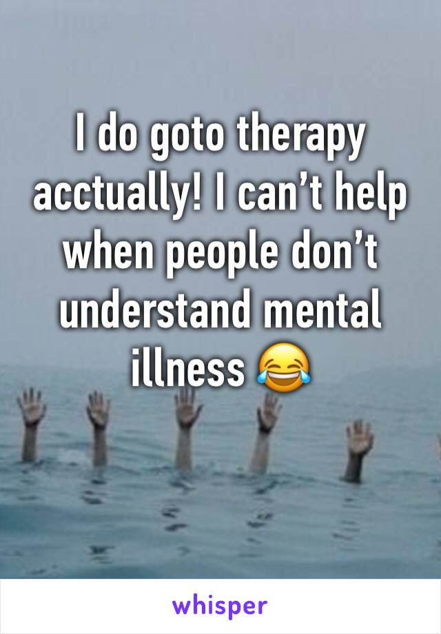 I do goto therapy acctually! I can’t help when people don’t understand mental illness 😂
