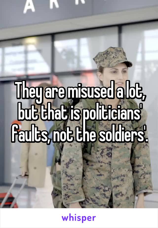 They are misused a lot, but that is politicians' faults, not the soldiers'.