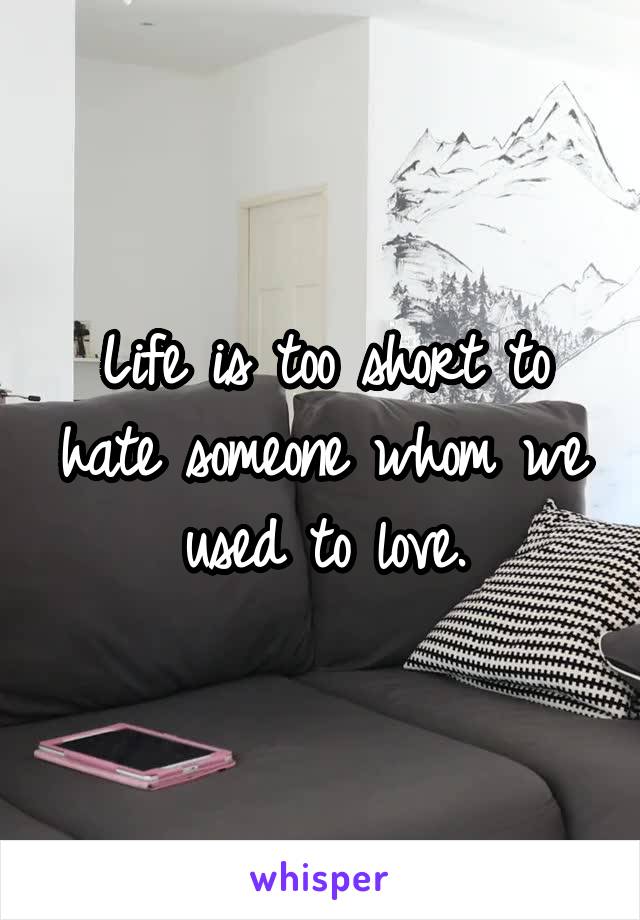 Life is too short to hate someone whom we used to love.