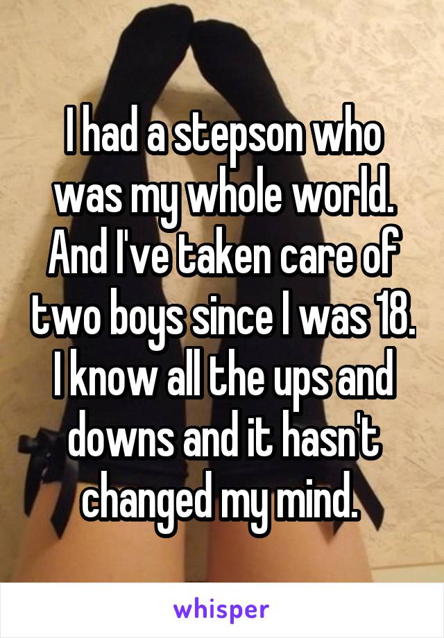 I had a stepson who was my whole world. And I've taken care of two boys since I was 18. I know all the ups and downs and it hasn't changed my mind. 