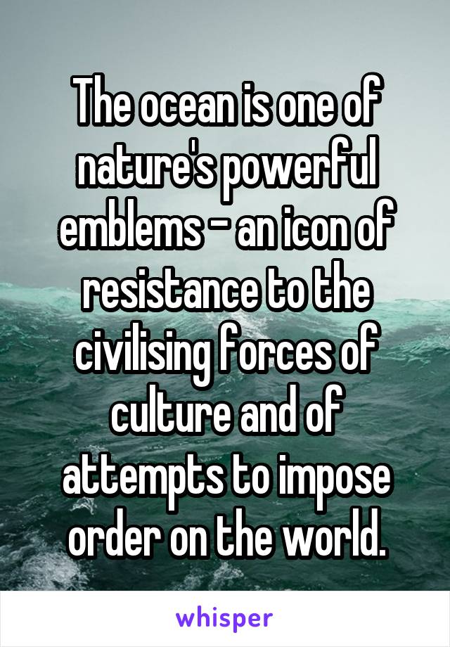 The ocean is one of nature's powerful emblems - an icon of resistance to the civilising forces of culture and of attempts to impose order on the world.
