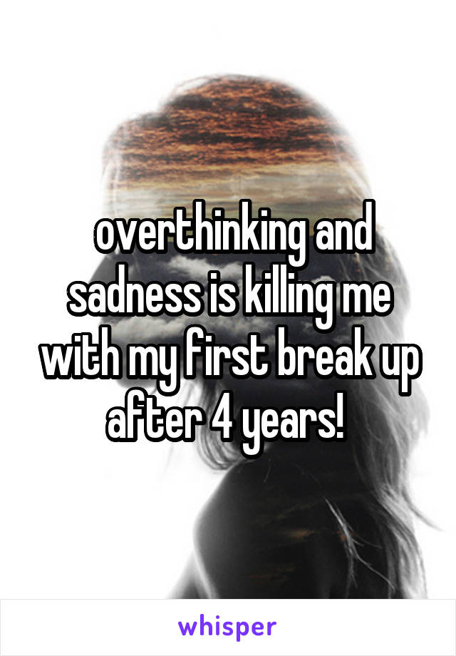  overthinking and sadness is killing me with my first break up after 4 years! 