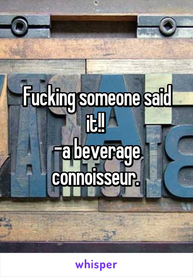 Fucking someone said it!! 
-a beverage connoisseur. 