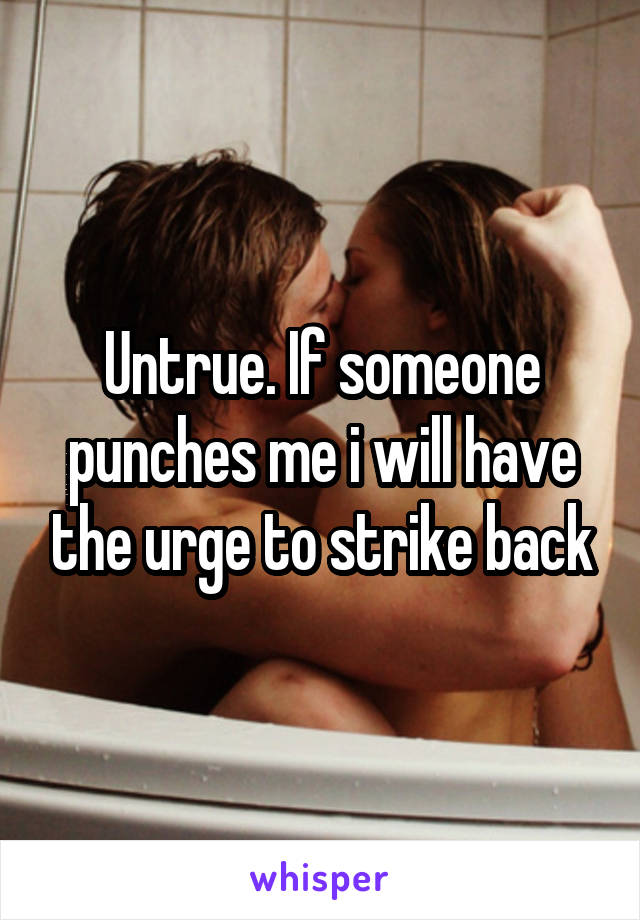 Untrue. If someone punches me i will have the urge to strike back