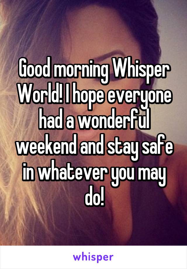 Good morning Whisper World! I hope everyone had a wonderful weekend and stay safe in whatever you may do!