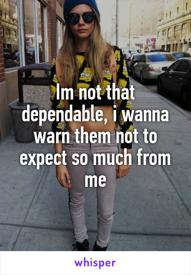 Im not that dependable, i wanna warn them not to expect so much from me