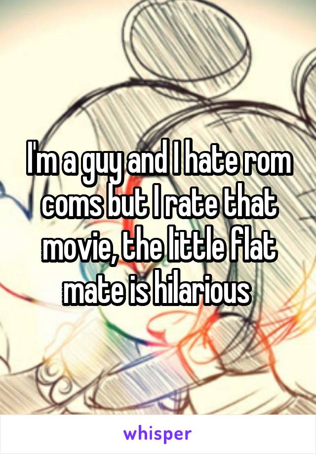 I'm a guy and I hate rom coms but I rate that movie, the little flat mate is hilarious 