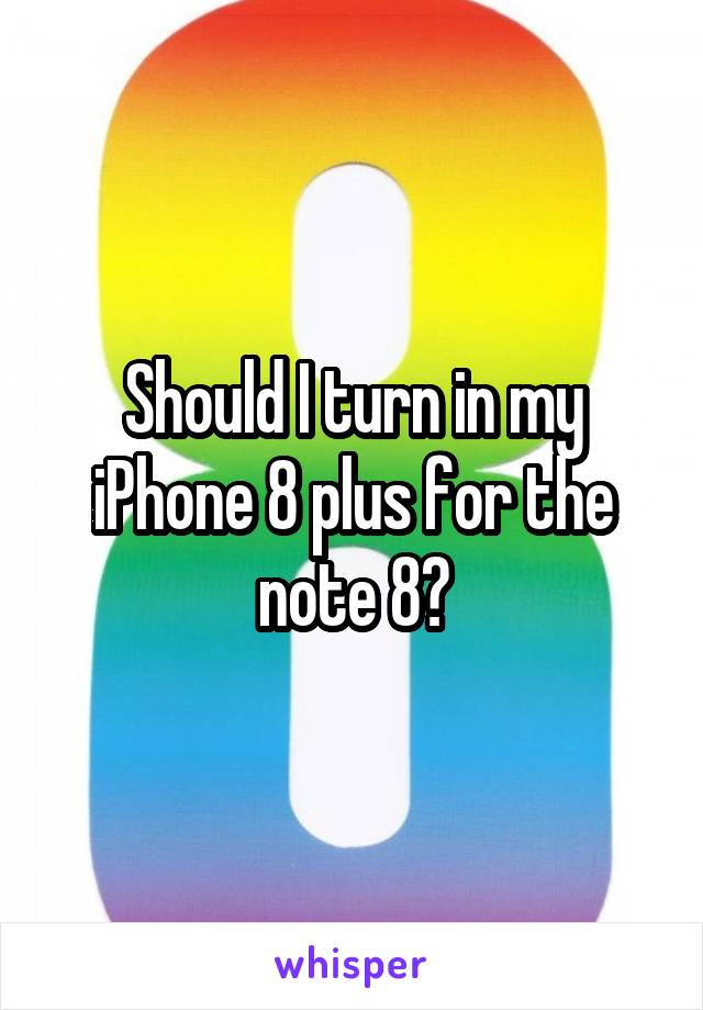 Should I turn in my iPhone 8 plus for the note 8?