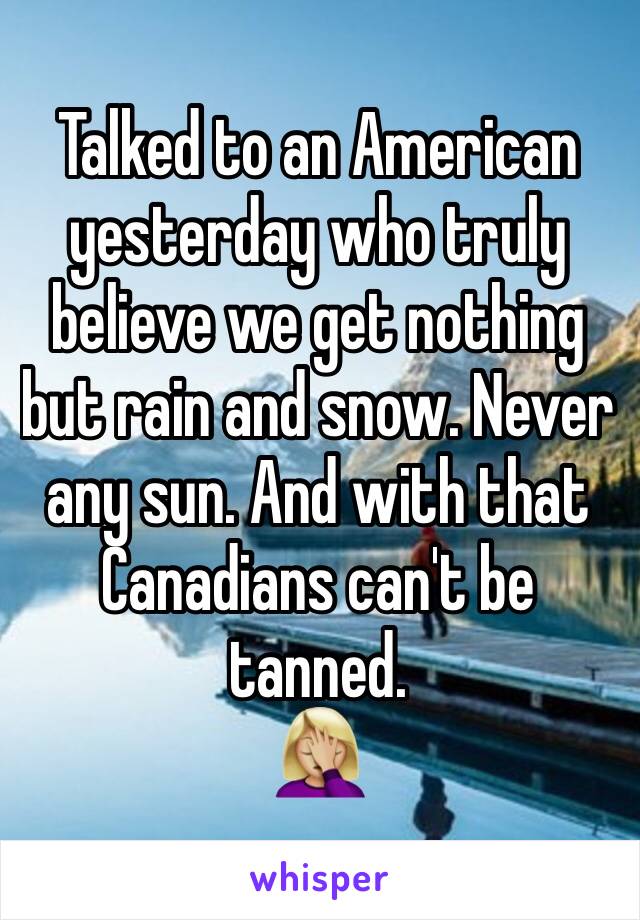 Talked to an American yesterday who truly believe we get nothing but rain and snow. Never any sun. And with that Canadians can't be tanned. 
🤦🏼‍♀️