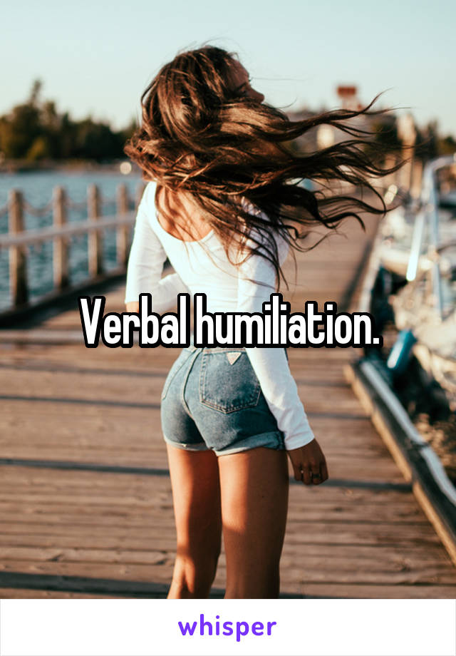 Verbal humiliation.